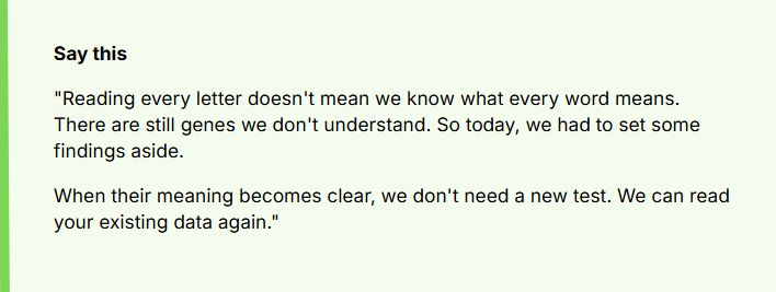 Reading every letter doesn't mean we know what every word means. There are still genes we don't understand. So today, we had to set some findings aside.
When their meaning becomes clear, we don't need a new test. We can read your existing data again.
